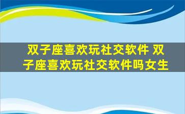 双子座喜欢玩社交软件 双子座喜欢玩社交软件吗女生